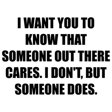 I Want You To Know That Someone Out There Cares I Don T But Someone