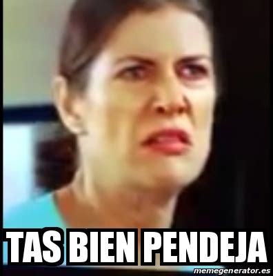 Meme Personalizado Tas Bien Pendeja 31197645