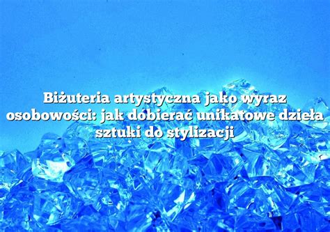 Biżuteria artystyczna jako wyraz osobowości jak dobierać unikatowe