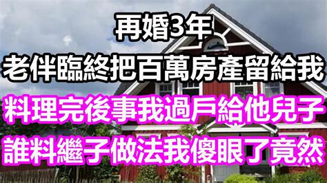 再婚3年，老伴臨終把百萬房產留給我，料理完後事我過戶給他兒子，誰料他兒子做法我傻眼了，竟然 淺談人生 為人處世 生活經驗 情感故事 養老 退休 花開富貴 深夜淺讀 幸福人生 中老年頻道