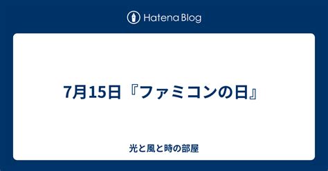 7月15日『ファミコンの日』 光と風と時の部屋