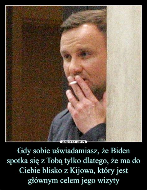 Gdy Sobie U Wiadamiasz E Biden Spotka Si Z Tob Tylko Dlatego E Ma