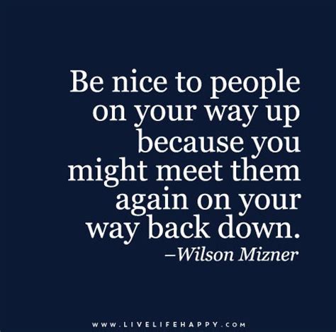 Be nice to people on your way up because you might meet them again on ...