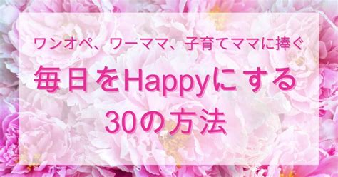 ワンオペ、ワーママ、子育てママに捧ぐ「毎日をhappyにする30の方法」｜mamanosupport