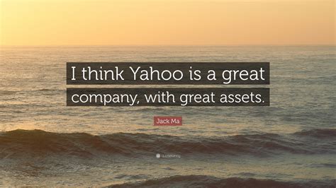 Jack Ma Quote I Think Yahoo Is A Great Company With Great Assets”