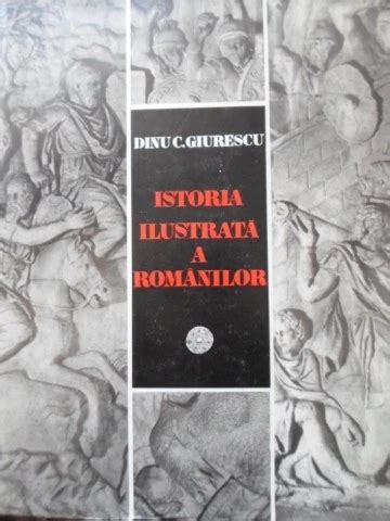 Istoria Ilustrata A Romanilor Dinu C Giurescu Arhiva Okazii Ro