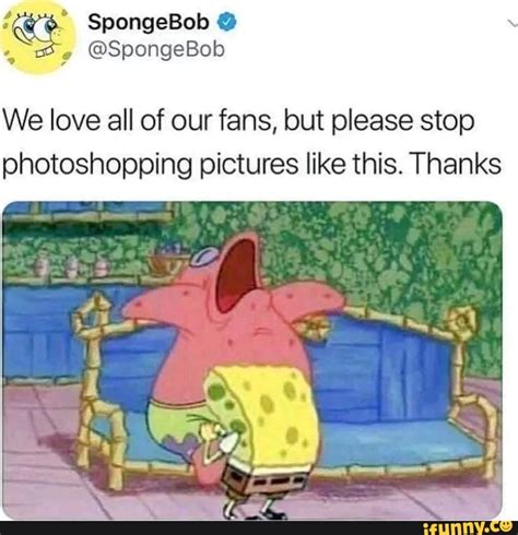 Spongebob Spongebob We Love All Of Our Fans But Please Stop Photoshopping Pictures Like This