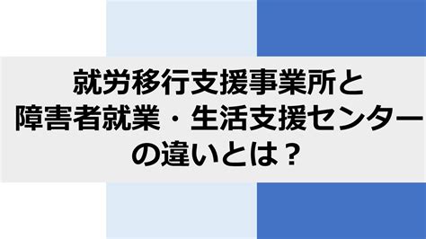 就労移行支援事業所と障害者就業・生活支援センターの違いは何？ ちゃれんじどブログ