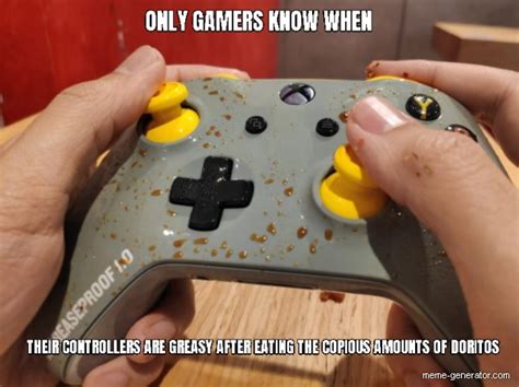 ONLY GAMERS KNOW WHEN... THEIR CONTROLLERS ARE GREASY AFTER EATING THE COPIOUS AMOUNTS OF ...