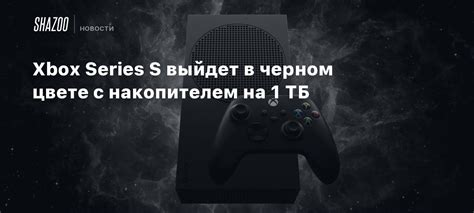 Xbox Series S выйдет в черном цвете с накопителем на 1 ТБ - Shazoo