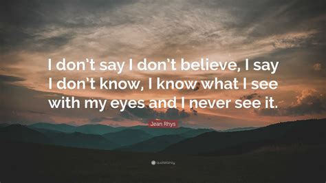 Jean Rhys Quote: “I don’t say I don’t believe, I say I don’t know, I