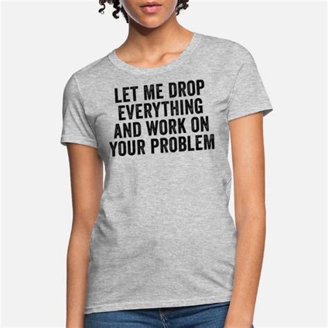 Let Me Drop Everything And Work On Your Problem Women S T Shirt Spreadshirt