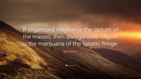 Kerry Thornley Quote: “If organized religion is the opium of the masses, then disorganized ...