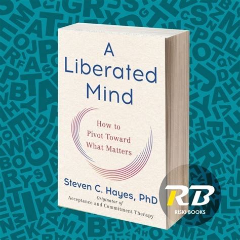 A Liberated Mind How To Pivot Toward What Matters Steven C Hayes Phd