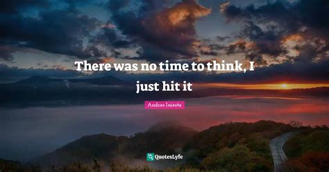 There Was No Time To Think I Just Hit It Quote By Andres Iniesta