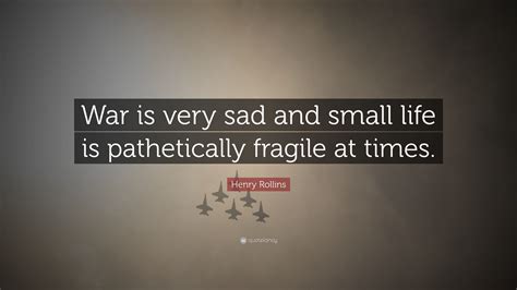 Henry Rollins Quote: “War is very sad and small life is pathetically ...