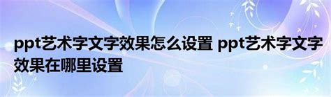 Ppt艺术字文字效果怎么设置 Ppt艺术字文字效果在哪里设置 软件资讯网