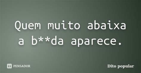 Quem Muito Se Abaixa - Quem muito abaixa a b**da aparece. Dito popular - Pensador