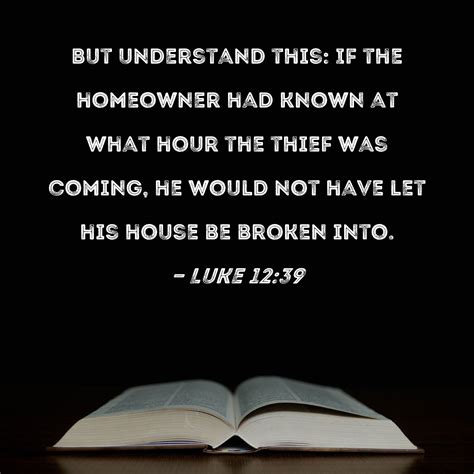 Luke 12:39 But understand this: If the homeowner had known at what hour