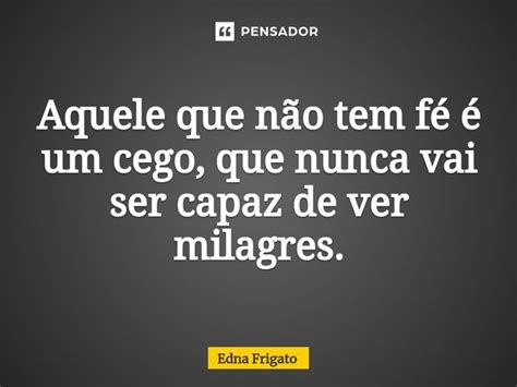 ⁠aquele Que Não Tem Fé é Um Cego Edna Frigato Pensador