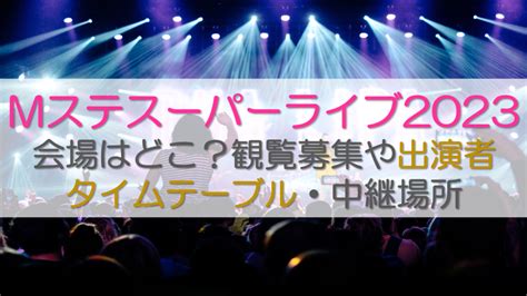 Mステスーパーライブ2023会場はどこ？観覧募集や出演者タイムテーブル・中継場所