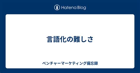 言語化の難しさ ベンチャーマーケティング備忘録