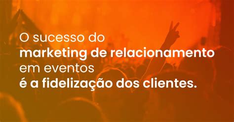 A Import Ncia Do Marketing De Relacionamento Em Eventos Gofree