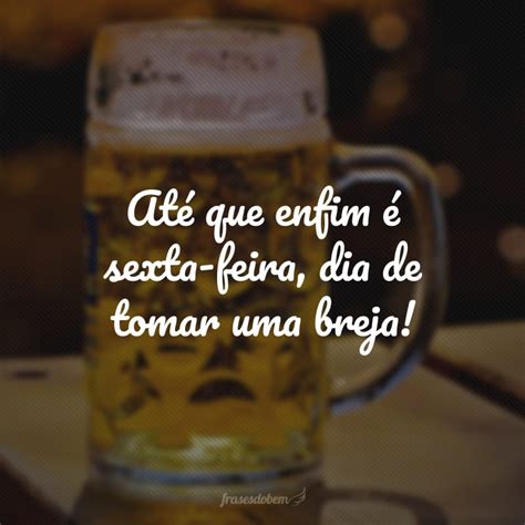 40 Frases De Sexta Feira Com Cerveja Para Animar O Seu Descanso