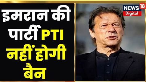 Pakistan News Imran Khan की पार्टी Pti नहीं होगी बैन बयान से पलटे