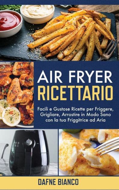 Air Fryer Ricettario Facili E Gustose Ricette Per Friggere Grigliare