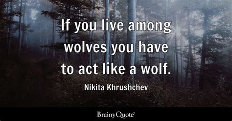 Nikita Khrushchev - If you live among wolves you have to...