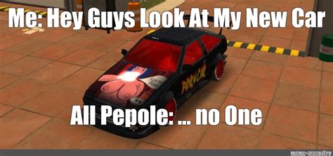 Meme Me Hey Guys Look At My New Car All Pepole No One All