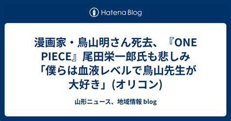 漫画家・鳥山明さん死去、『one Piece』尾田栄一郎氏も悲しみ「僕らは血液レベルで鳥山先生が大好き」オリコン 山形ニュース、地域