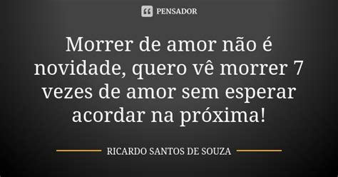 Morrer De Amor Não é Novidade Quero Ricardo Santos De Souza Pensador