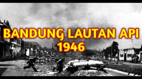 SEJARAH BANDUNG LAUTAN API 23 MARET 1946 YouTube