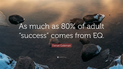 Daniel Goleman Quote “as Much As 80 Of Adult “success” Comes From Eq ”