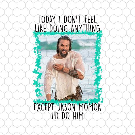 Today I Dont Feel Like Doing Anything Except Jason Momoa Etsy