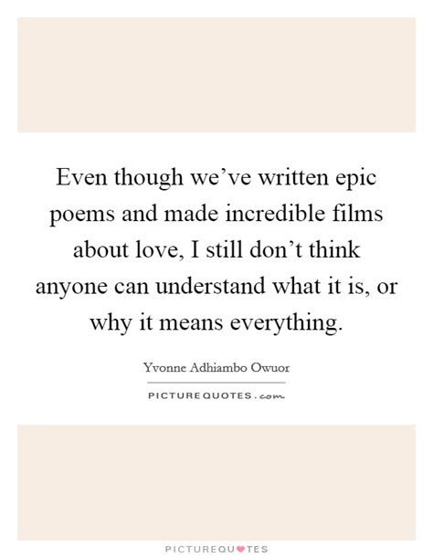 Even Though We Ve Written Epic Poems And Made Incredible Films