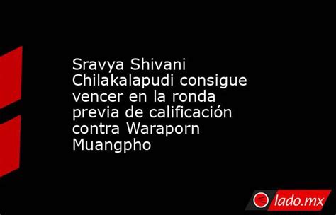 Sravya Shivani Chilakalapudi Consigue Vencer En La Ronda Previa De Calificación Contra Waraporn