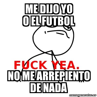 Meme Fuck Yea Me Dijo Yo O El Futbol No Me Arrepiento De Nada