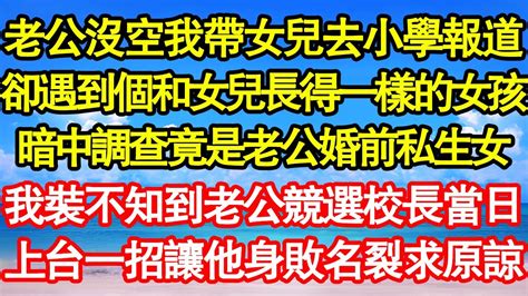 老公沒空我帶女兒去小學報道，卻遇到個和女兒長得一樣的女孩，暗中調查發現竟是老公婚前私生女，我裝不知到老公競選校長當日，上台一招讓他身敗名裂求原諒 真情故事會 老年故事 情感需求 愛情