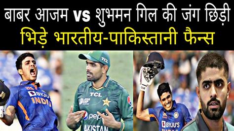 Shubman Gill Vs Babar Azam बाबर आजम Vs शुभमन गिल की जंग छिड़ी भिड़े