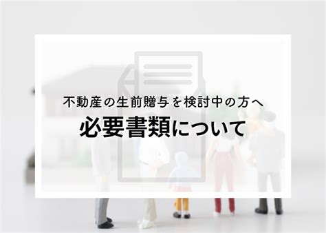 不動産の生前贈与を検討中の方へ必要書類について紹介します！ 株式会社セルフリジェネレーション