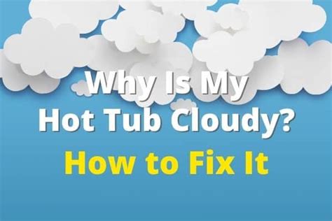 Why Do I Have Cloudy Hot Tub Water And How Can I Fix It