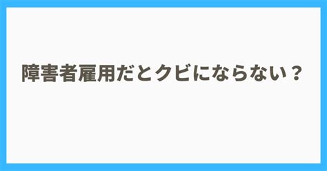 障害者雇用だとクビにならない？真実とクビにならない方法を解説 えぬの障害者life