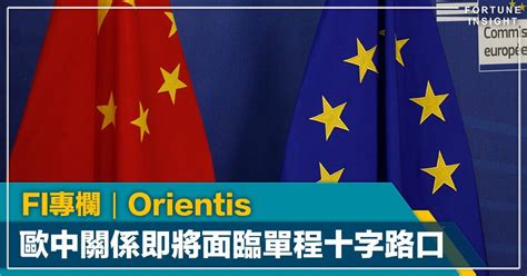 Fi專欄｜歐中關係前瞻︰即將面臨回不了去的十字路口｜orientis Fortune Insight Line Today