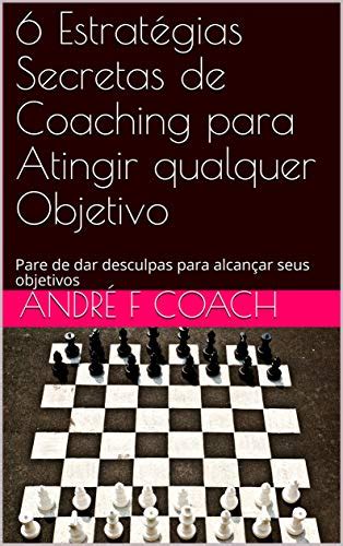 6 Estratégias Secretas De Coaching Para Atingir Qualquer Objetivo Pare De Dar Desculpas Para