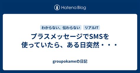 プラスメッセージでsmsを使っていたら、ある日突然・・・ Groupokameの日記