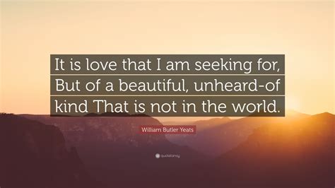 William Butler Yeats Quote “it Is Love That I Am Seeking For But Of A Beautiful Unheard Of