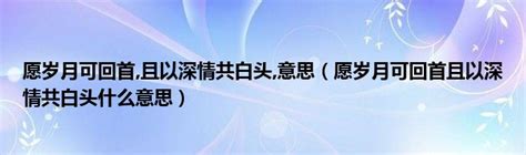 愿岁月可回首且以深情共白头意思（愿岁月可回首且以深情共白头什么意思）草根科学网